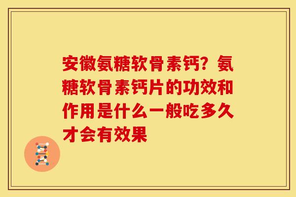 安徽氨糖软骨素钙？氨糖软骨素钙片的功效和作用是什么一般吃多久才会有效果