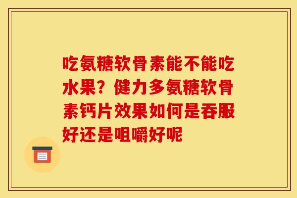吃氨糖软骨素能不能吃水果？健力多氨糖软骨素钙片效果如何是吞服好还是咀嚼好呢