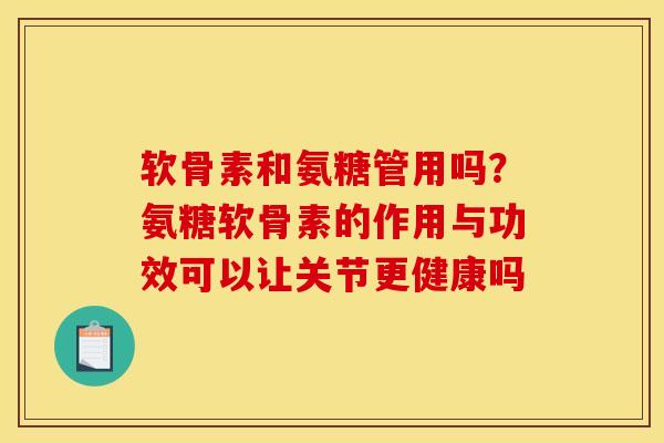 软骨素和氨糖管用吗？氨糖软骨素的作用与功效可以让关节更健康吗