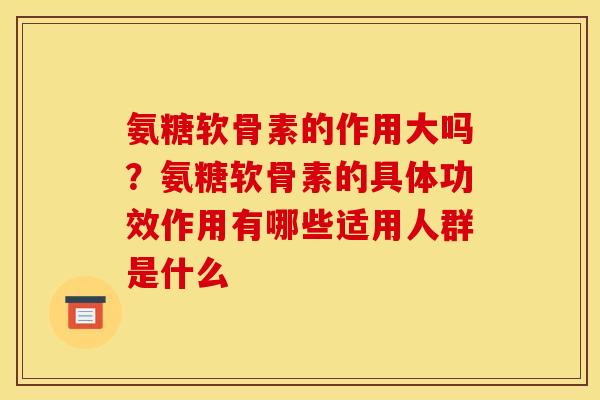 氨糖软骨素的作用大吗？氨糖软骨素的具体功效作用有哪些适用人群是什么
