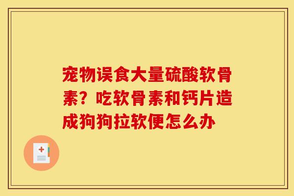 宠物误食大量硫酸软骨素？吃软骨素和钙片造成狗狗拉软便怎么办