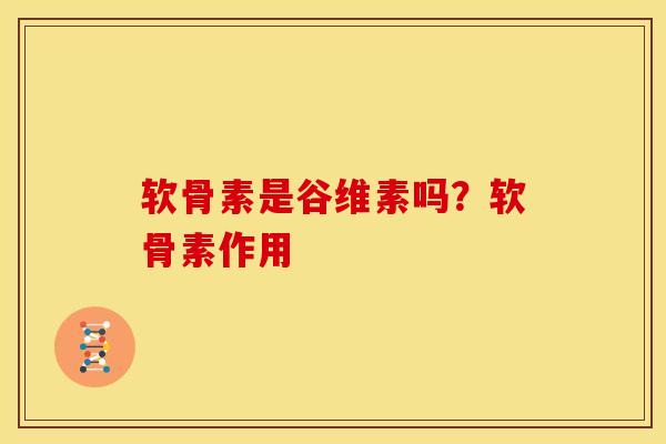 软骨素是谷维素吗？软骨素作用