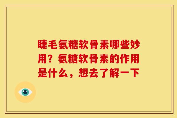 睫毛氨糖软骨素哪些妙用？氨糖软骨素的作用是什么，想去了解一下