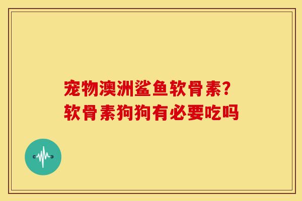 宠物澳洲鲨鱼软骨素？软骨素狗狗有必要吃吗