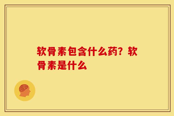 软骨素包含什么药?软骨素是什么 软骨素包含什么药?软骨素是什么