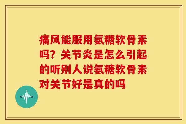 痛风能服用氨糖软骨素吗？关节炎是怎么引起的听别人说氨糖软骨素对关节好是真的吗