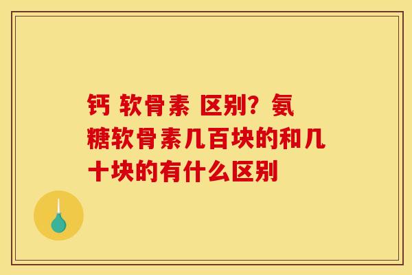 钙 软骨素 区别？氨糖软骨素几百块的和几十块的有什么区别