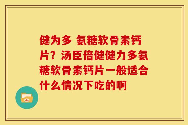 健为多 氨糖软骨素钙片?汤臣倍健健力多氨糖软骨素钙片一般适合什么情况下吃的啊 健为多 氨糖软骨素钙片?汤臣倍健健力多氨糖软骨素钙片一般适合什么情况下吃的啊