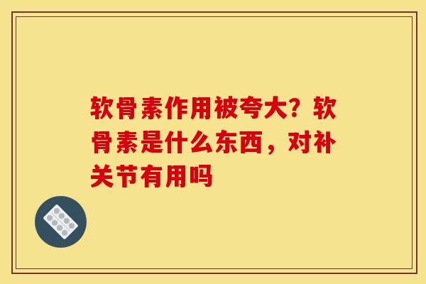 软骨素作用被夸大？软骨素是什么东西，对补关节有用吗