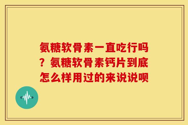 氨糖软骨素一直吃行吗？氨糖软骨素钙片到底怎么样用过的来说说呗