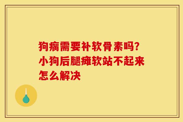 狗瘸需要补软骨素吗？小狗后腿瘫软站不起来怎么解决