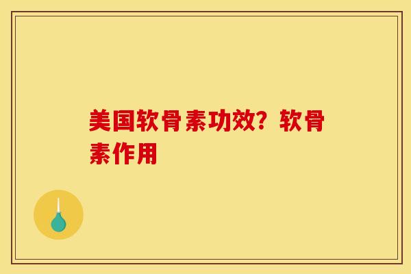 美国软骨素功效？软骨素作用