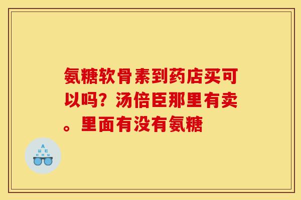 氨糖软骨素到药店买可以吗？汤倍臣那里有卖。里面有没有氨糖
