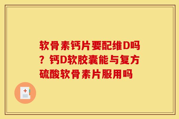 软骨素钙片要配维D吗？钙D软胶囊能与复方硫酸软骨素片服用吗