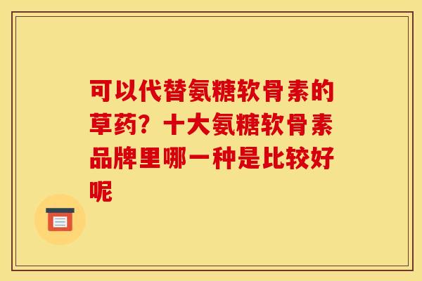 可以代替氨糖软骨素的草药？十大氨糖软骨素品牌里哪一种是比较好呢