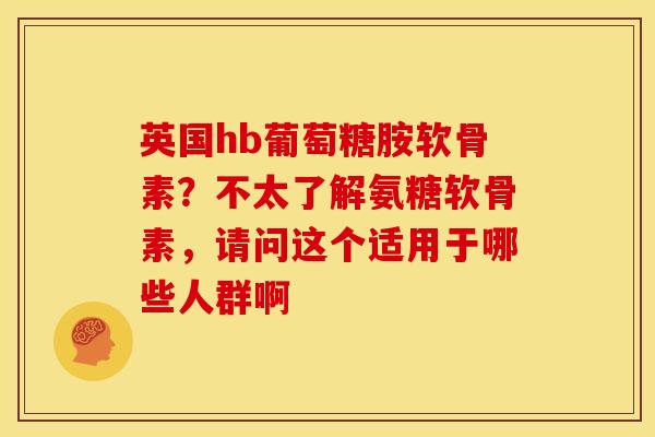 英国hb葡萄糖胺软骨素？不太了解氨糖软骨素，请问这个适用于哪些人群啊