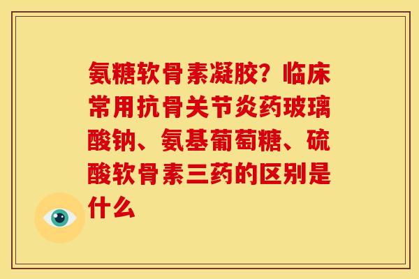 氨糖软骨素凝胶？临床常用抗骨药玻璃酸钠、氨基葡萄糖、硫酸软骨素三药的区别是什么