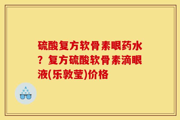 硫酸复方软骨素眼药水？复方硫酸软骨素滴眼液(乐敦莹)价格
