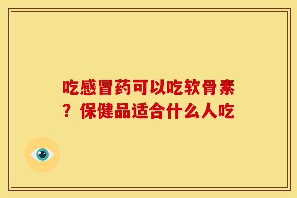 吃感冒药可以吃软骨素？保健品适合什么人吃