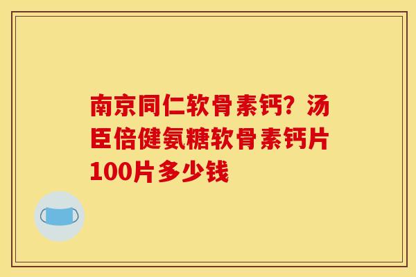 南京同仁软骨素钙？汤臣倍健氨糖软骨素钙片100片多少钱