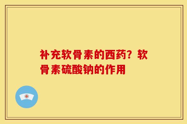 补充软骨素的西药？软骨素硫酸钠的作用