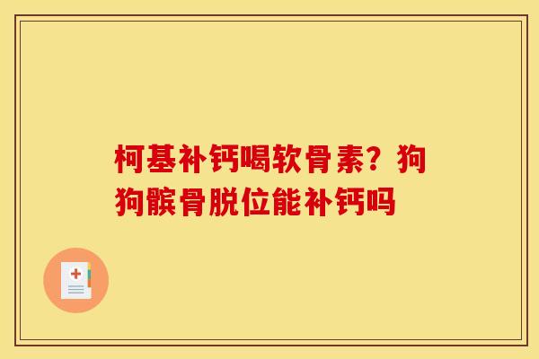 柯基补钙喝软骨素？狗狗髌骨脱位能补钙吗