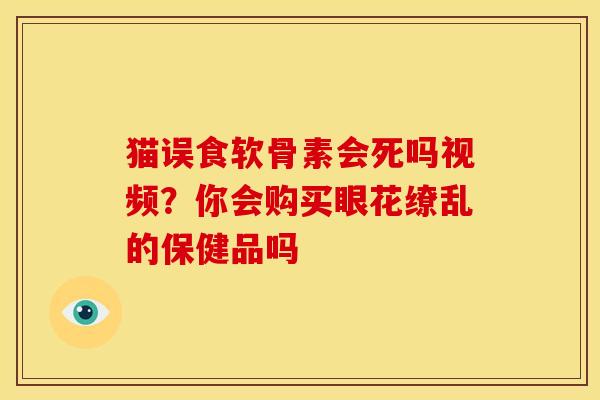 猫误食软骨素会死吗视频？你会购买眼花缭乱的保健品吗