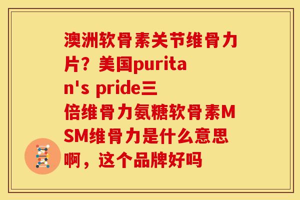 澳洲软骨素关节维骨力片？美国puritan's pride三倍维骨力氨糖软骨素MSM维骨力是什么意思啊，这个品牌好吗