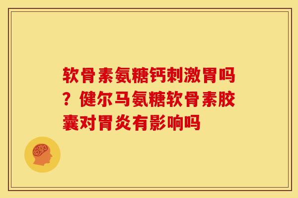 软骨素氨糖钙刺激胃吗？健尔马氨糖软骨素胶囊对胃炎有影响吗