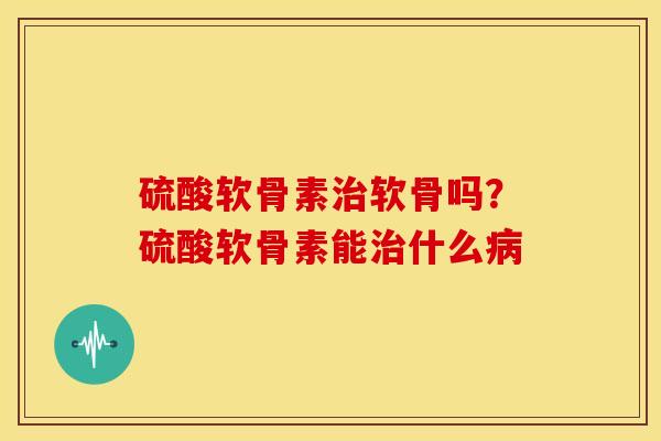 硫酸软骨素治软骨吗？硫酸软骨素能治什么病