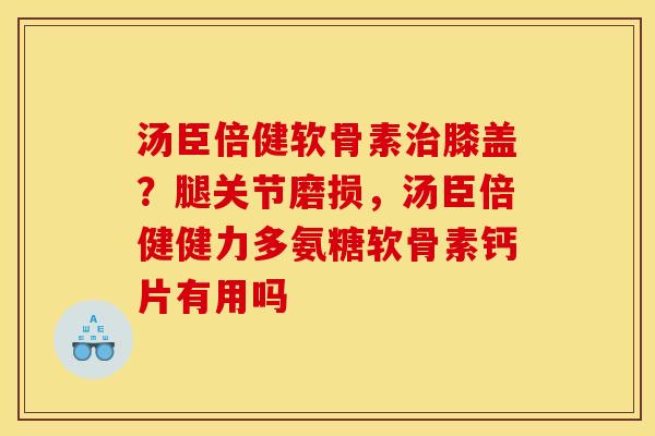 汤臣倍健软骨素治膝盖？腿关节磨损，汤臣倍健健力多氨糖软骨素钙片有用吗
