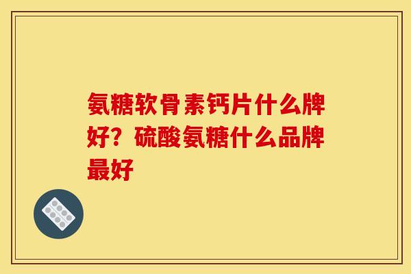 氨糖软骨素钙片什么牌好？硫酸氨糖什么品牌最好