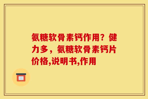氨糖软骨素钙作用？健力多，氨糖软骨素钙片价格,说明书,作用