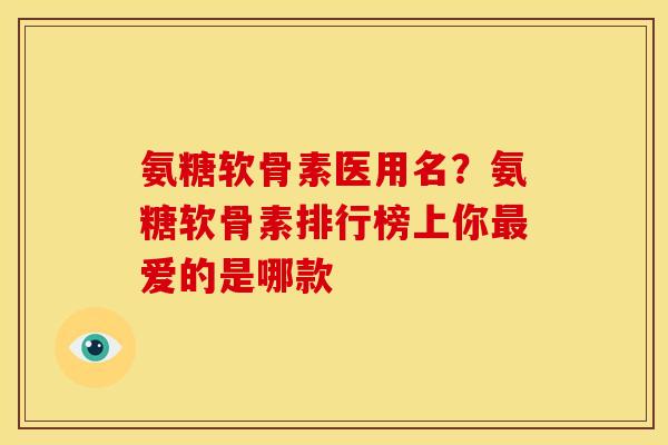 氨糖软骨素医用名？氨糖软骨素排行榜上你最爱的是哪款