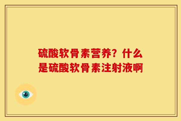 硫酸软骨素营养?什么是硫酸软骨素注射液啊 硫酸软骨素营养?什么是硫酸软骨素注射液啊