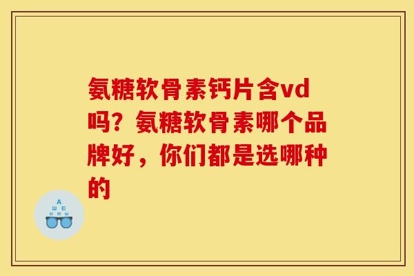 氨糖软骨素钙片含vd吗？氨糖软骨素哪个品牌好，你们都是选哪种的