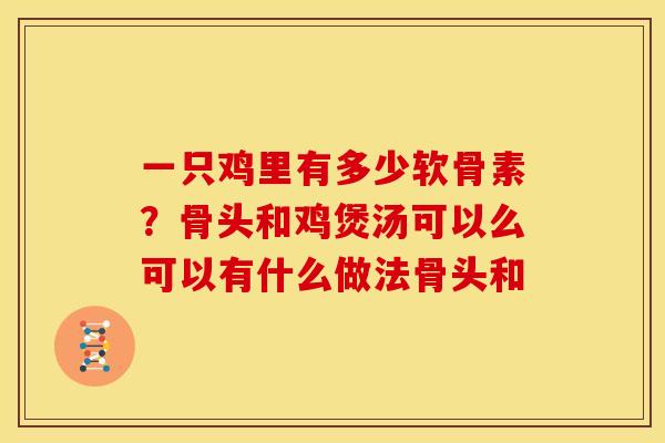 一只鸡里有多少软骨素？骨头和鸡煲汤可以么可以有什么做法骨头和