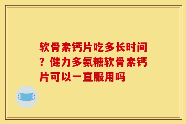 软骨素钙片吃多长时间？健力多氨糖软骨素钙片可以一直服用吗