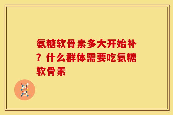 氨糖软骨素多大开始补？什么群体需要吃氨糖软骨素