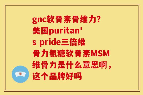 gnc软骨素骨维力？美国puritan's pride三倍维骨力氨糖软骨素MSM维骨力是什么意思啊，这个品牌好吗