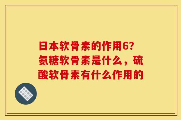 日本软骨素的作用6？氨糖软骨素是什么，硫酸软骨素有什么作用的