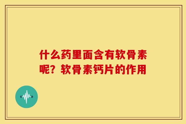 什么药里面含有软骨素呢？软骨素钙片的作用
