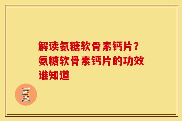 解读氨糖软骨素钙片？氨糖软骨素钙片的功效谁知道