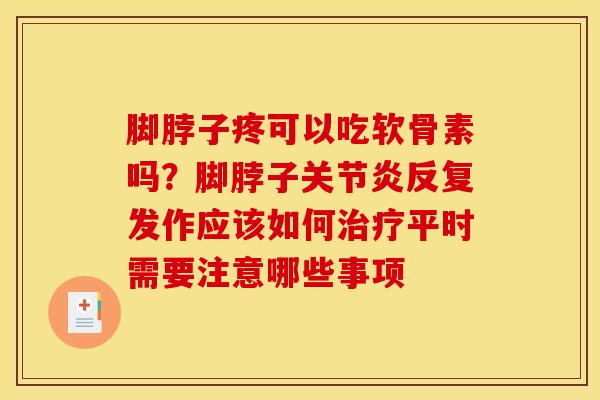 脚脖子疼可以吃软骨素吗?脚脖子反复发作应该如何平时需要注意哪些事项 脚脖子疼可以吃软骨素吗?脚脖子反复发作应该如何平时需要注意哪些事项
