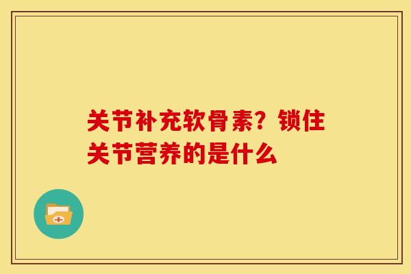 关节补充软骨素？锁住关节营养的是什么