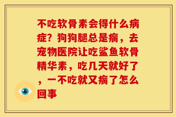 不吃软骨素会得什么病症？狗狗腿总是瘸，去宠物医院让吃鲨鱼软骨精华素，吃几天就好了，一不吃就又瘸了怎么回事