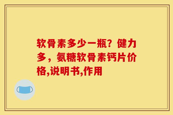 软骨素多少一瓶？健力多，氨糖软骨素钙片价格,说明书,作用