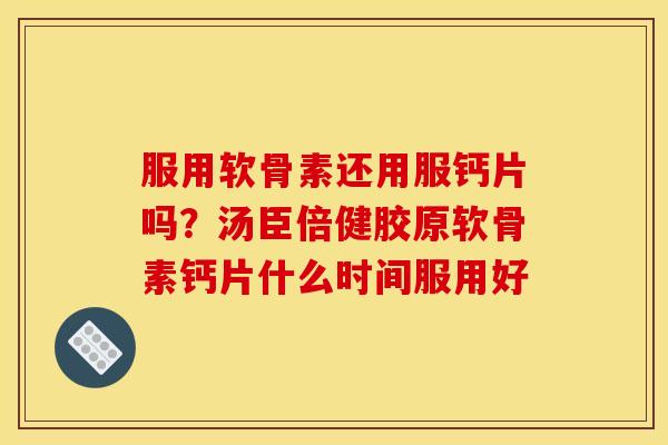 服用软骨素还用服钙片吗？汤臣倍健胶原软骨素钙片什么时间服用好