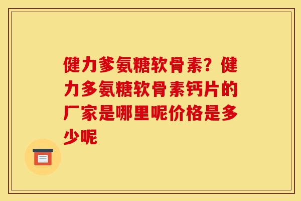 健力爹氨糖软骨素？健力多氨糖软骨素钙片的厂家是哪里呢价格是多少呢