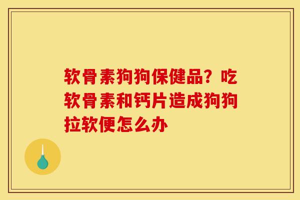 软骨素狗狗保健品？吃软骨素和钙片造成狗狗拉软便怎么办